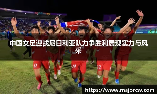 中国女足迎战尼日利亚队力争胜利展现实力与风采